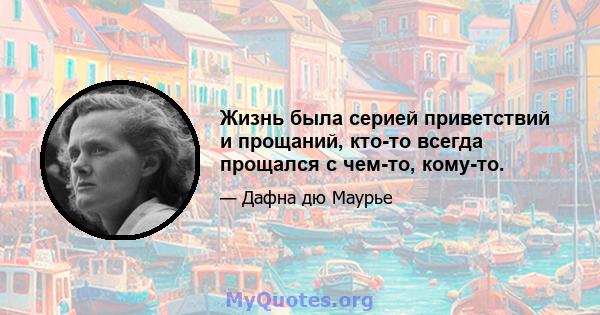 Жизнь была серией приветствий и прощаний, кто-то всегда прощался с чем-то, кому-то.