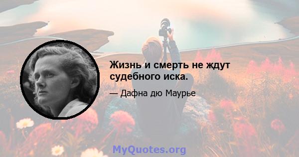 Жизнь и смерть не ждут судебного иска.