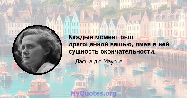 Каждый момент был драгоценной вещью, имея в ней сущность окончательности.