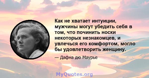 Как не хватает интуиции, мужчины могут убедить себя в том, что починить носки некоторых незнакомцев, и увлечься его комфортом, могло бы удовлетворить женщину.