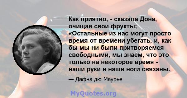 Как приятно, - сказала Дона, очищая свои фрукты; «Остальные из нас могут просто время от времени убегать, и, как бы мы ни были притворяемся свободными, мы знаем, что это только на некоторое время - наши руки и наши ноги 