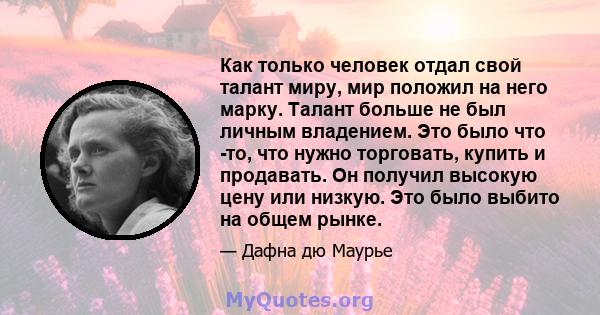 Как только человек отдал свой талант миру, мир положил на него марку. Талант больше не был личным владением. Это было что -то, что нужно торговать, купить и продавать. Он получил высокую цену или низкую. Это было выбито 