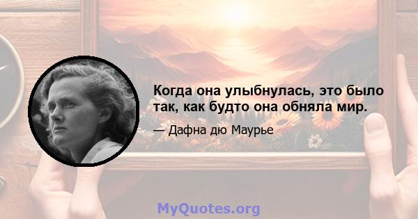 Когда она улыбнулась, это было так, как будто она обняла мир.