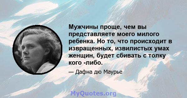 Мужчины проще, чем вы представляете моего милого ребенка. Но то, что происходит в извращенных, извилистых умах женщин, будет сбивать с толку кого -либо.