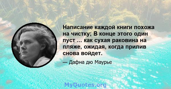 Написание каждой книги похожа на чистку; В конце этого один пуст ... как сухая раковина на пляже, ожидая, когда прилив снова войдет.