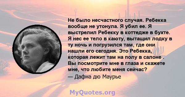 Не было несчастного случая. Ребекка вообще не утонула. Я убил ее. Я выстрелил Ребекку в коттедже в бухте. Я нес ее тело в каюту, вытащил лодку в ту ночь и погрузился там, где они нашли его сегодня. Это Ребекка, которая