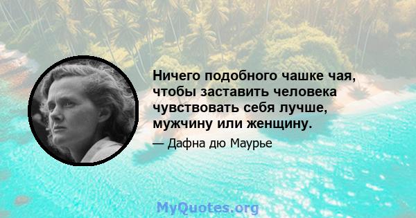 Ничего подобного чашке чая, чтобы заставить человека чувствовать себя лучше, мужчину или женщину.