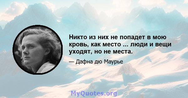 Никто из них не попадет в мою кровь, как место ... люди и вещи уходят, но не места.