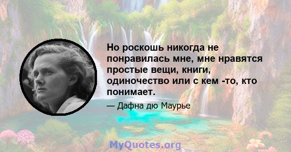 Но роскошь никогда не понравилась мне, мне нравятся простые вещи, книги, одиночество или с кем -то, кто понимает.