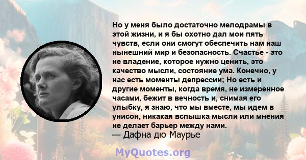 Но у меня было достаточно мелодрамы в этой жизни, и я бы охотно дал мои пять чувств, если они смогут обеспечить нам наш нынешний мир и безопасность. Счастье - это не владение, которое нужно ценить, это качество мысли,