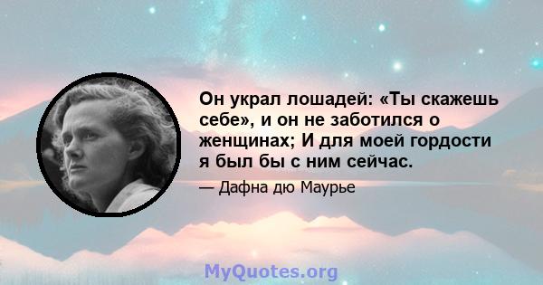 Он украл лошадей: «Ты скажешь себе», и он не заботился о женщинах; И для моей гордости я был бы с ним сейчас.