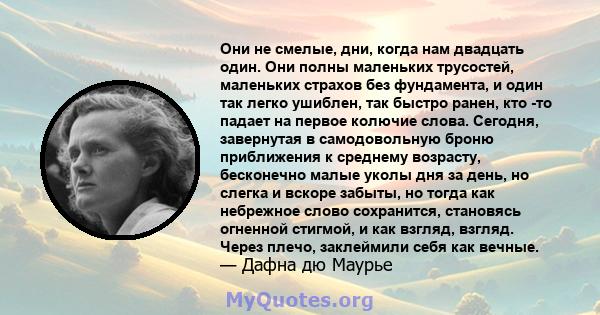 Они не смелые, дни, когда нам двадцать один. Они полны маленьких трусостей, маленьких страхов без фундамента, и один так легко ушиблен, так быстро ранен, кто -то падает на первое колючие слова. Сегодня, завернутая в