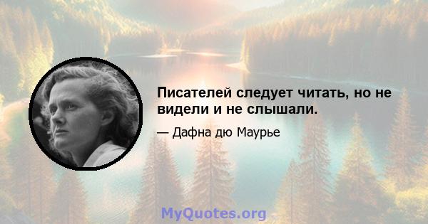 Писателей следует читать, но не видели и не слышали.