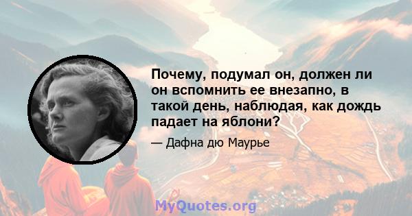 Почему, подумал он, должен ли он вспомнить ее внезапно, в такой день, наблюдая, как дождь падает на яблони?