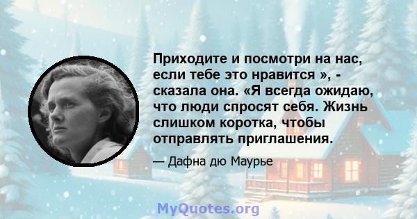 Приходите и посмотри на нас, если тебе это нравится », - сказала она. «Я всегда ожидаю, что люди спросят себя. Жизнь слишком коротка, чтобы отправлять приглашения.