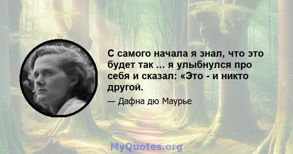 С самого начала я знал, что это будет так ... я улыбнулся про себя и сказал: «Это - и никто другой.