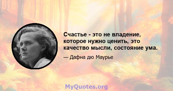 Счастье - это не владение, которое нужно ценить, это качество мысли, состояние ума.