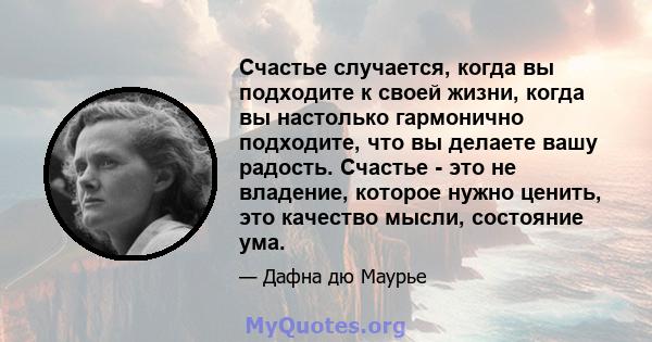 Счастье случается, когда вы подходите к своей жизни, когда вы настолько гармонично подходите, что вы делаете вашу радость. Счастье - это не владение, которое нужно ценить, это качество мысли, состояние ума.