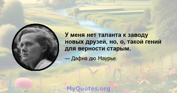 У меня нет таланта к заводу новых друзей, но, о, такой гений для верности старым.