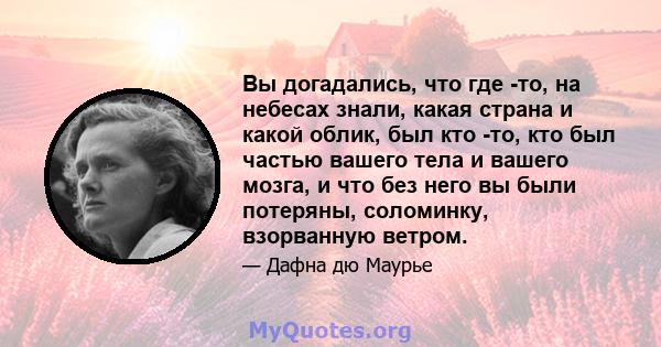 Вы догадались, что где -то, на небесах знали, какая страна и какой облик, был кто -то, кто был частью вашего тела и вашего мозга, и что без него вы были потеряны, соломинку, взорванную ветром.