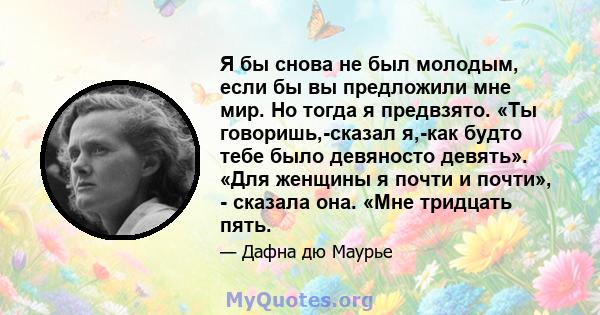 Я бы снова не был молодым, если бы вы предложили мне мир. Но тогда я предвзято. «Ты говоришь,-сказал я,-как будто тебе было девяносто девять». «Для женщины я почти и почти», - сказала она. «Мне тридцать пять.