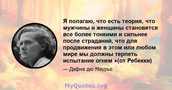 Я полагаю, что есть теория, что мужчины и женщины становятся все более тонкими и сильнее после страданий, что для продвижения в этом или любом мире мы должны терпеть испытание огнем »(от Ребекки)