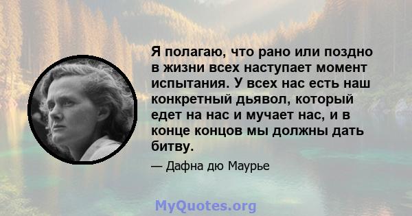 Я полагаю, что рано или поздно в жизни всех наступает момент испытания. У всех нас есть наш конкретный дьявол, который едет на нас и мучает нас, и в конце концов мы должны дать битву.