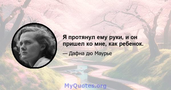 Я протянул ему руки, и он пришел ко мне, как ребенок.