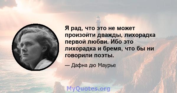 Я рад, что это не может произойти дважды, лихорадка первой любви. Ибо это лихорадка и бремя, что бы ни говорили поэты.