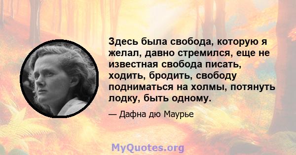 Здесь была свобода, которую я желал, давно стремился, еще не известная свобода писать, ходить, бродить, свободу подниматься на холмы, потянуть лодку, быть одному.