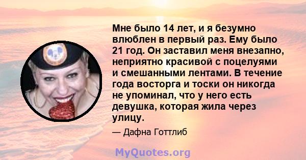 Мне было 14 лет, и я безумно влюблен в первый раз. Ему было 21 год. Он заставил меня внезапно, неприятно красивой с поцелуями и смешанными лентами. В течение года восторга и тоски он никогда не упоминал, что у него есть 