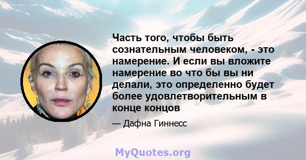 Часть того, чтобы быть сознательным человеком, - это намерение. И если вы вложите намерение во что бы вы ни делали, это определенно будет более удовлетворительным в конце концов