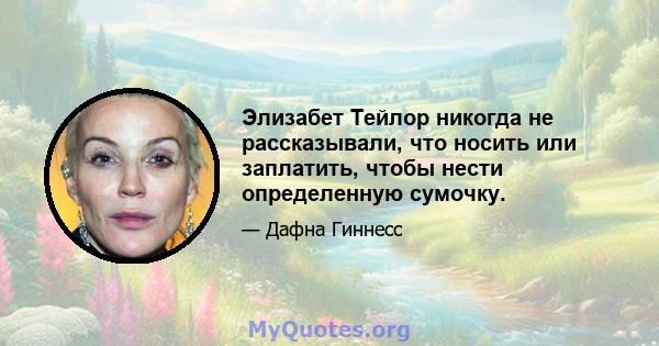 Элизабет Тейлор никогда не рассказывали, что носить или заплатить, чтобы нести определенную сумочку.