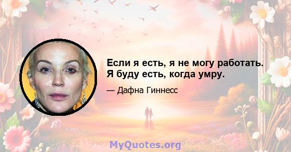 Если я есть, я не могу работать. Я буду есть, когда умру.