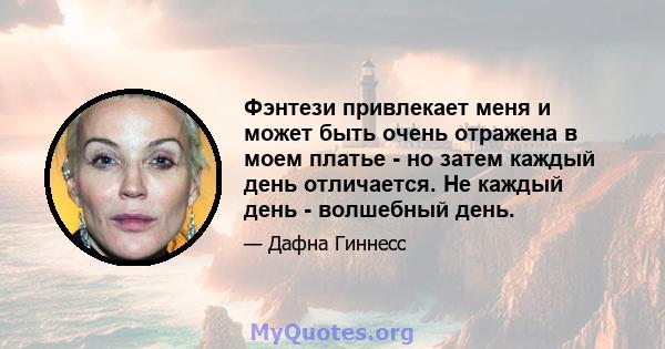 Фэнтези привлекает меня и может быть очень отражена в моем платье - но затем каждый день отличается. Не каждый день - волшебный день.