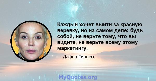 Каждый хочет выйти за красную веревку, но на самом деле: будь собой, не верьте тому, что вы видите, не верьте всему этому маркетингу.