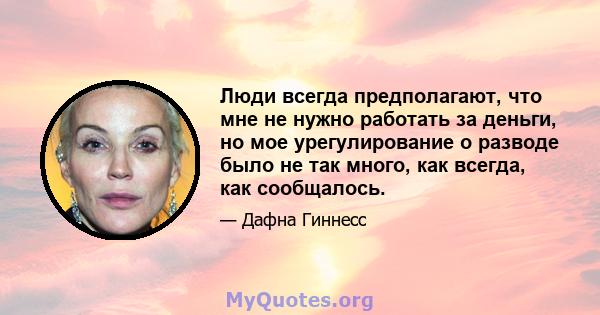 Люди всегда предполагают, что мне не нужно работать за деньги, но мое урегулирование о разводе было не так много, как всегда, как сообщалось.