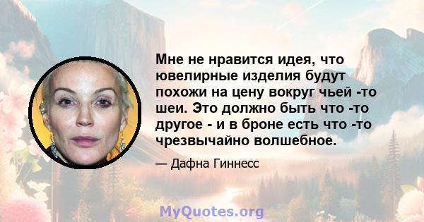 Мне не нравится идея, что ювелирные изделия будут похожи на цену вокруг чьей -то шеи. Это должно быть что -то другое - и в броне есть что -то чрезвычайно волшебное.