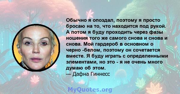 Обычно я опоздал, поэтому я просто бросаю на то, что находится под рукой. А потом я буду проходить через фазы ношения того же самого снова и снова и снова. Мой гардероб в основном о черно -белом, поэтому он сочетается