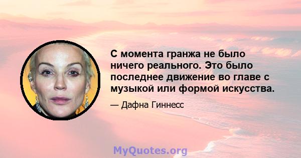 С момента гранжа не было ничего реального. Это было последнее движение во главе с музыкой или формой искусства.