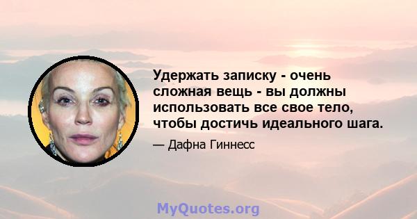 Удержать записку - очень сложная вещь - вы должны использовать все свое тело, чтобы достичь идеального шага.