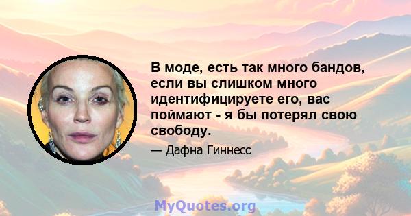 В моде, есть так много бандов, если вы слишком много идентифицируете его, вас поймают - я бы потерял свою свободу.