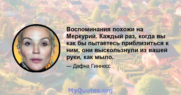 Воспоминания похожи на Меркурий. Каждый раз, когда вы как бы пытаетесь приблизиться к ним, они выскользнули из вашей руки, как мыло.