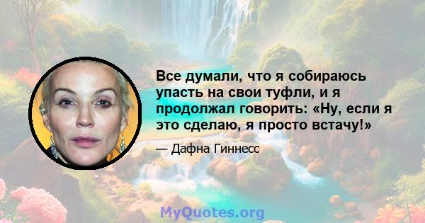 Все думали, что я собираюсь упасть на свои туфли, и я продолжал говорить: «Ну, если я это сделаю, я просто встачу!»