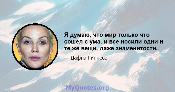 Я думаю, что мир только что сошел с ума, и все носили одни и те же вещи, даже знаменитости.