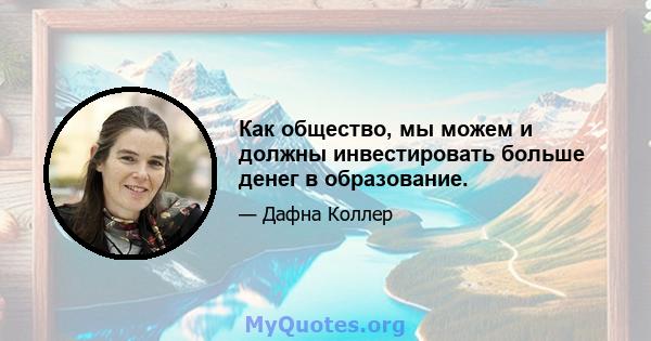 Как общество, мы можем и должны инвестировать больше денег в образование.