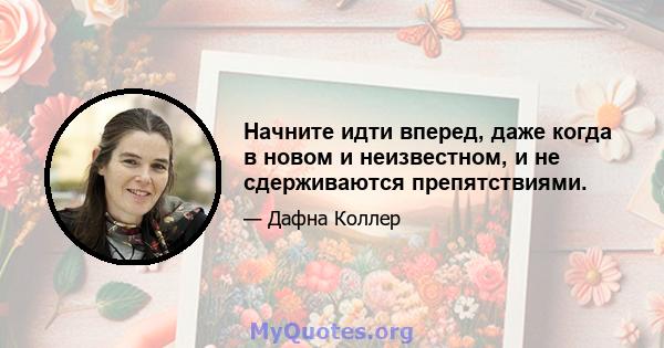 Начните идти вперед, даже когда в новом и неизвестном, и не сдерживаются препятствиями.