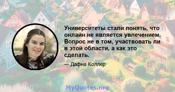 Университеты стали понять, что онлайн не является увлечением. Вопрос не в том, участвовать ли в этой области, а как это сделать.