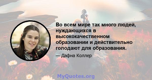 Во всем мире так много людей, нуждающихся в высококачественном образовании и действительно голодают для образования.