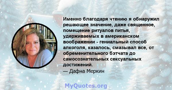 Именно благодаря чтению я обнаружил решающее значение, даже священное, помещение ритуалов питья, удерживаемых в американском воображении - гениальный способ алкоголя, казалось, смазывал все, от обременительного бэтчата